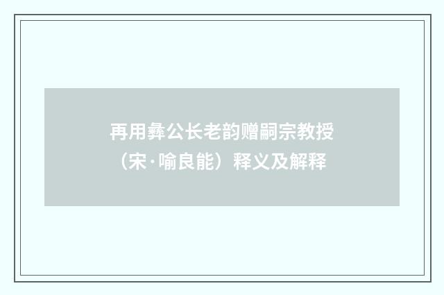 再用彝公长老韵赠嗣宗教授（宋·喻良能）释义及解释