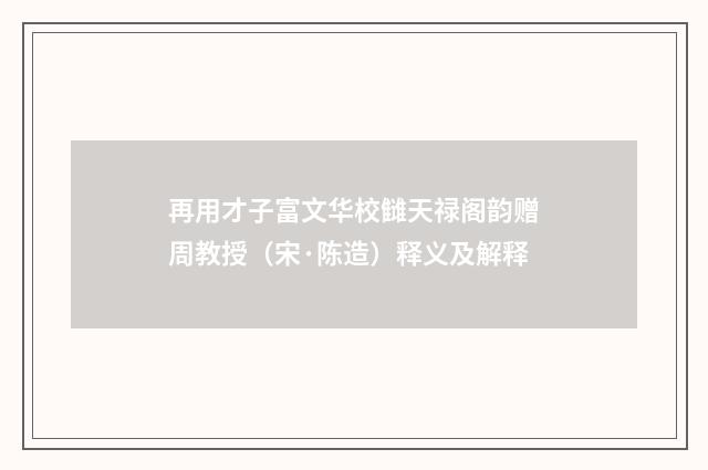 再用才子富文华校雠天禄阁韵赠周教授（宋·陈造）释义及解释