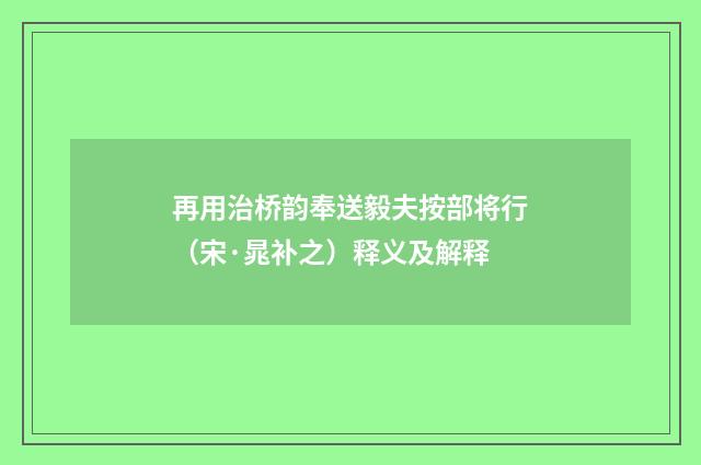 再用治桥韵奉送毅夫按部将行（宋·晁补之）释义及解释
