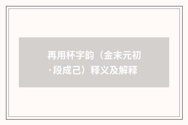 再用杯字韵（金末元初·段成己）释义及解释