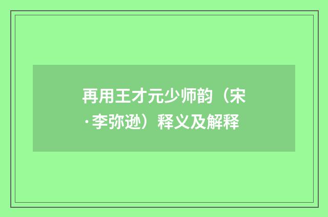 再用王才元少师韵（宋·李弥逊）释义及解释