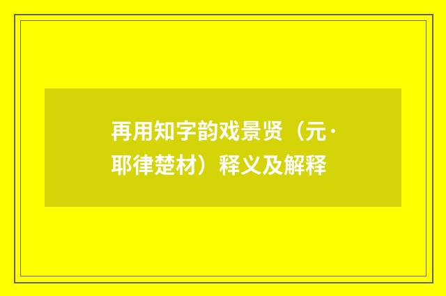再用知字韵戏景贤（元·耶律楚材）释义及解释