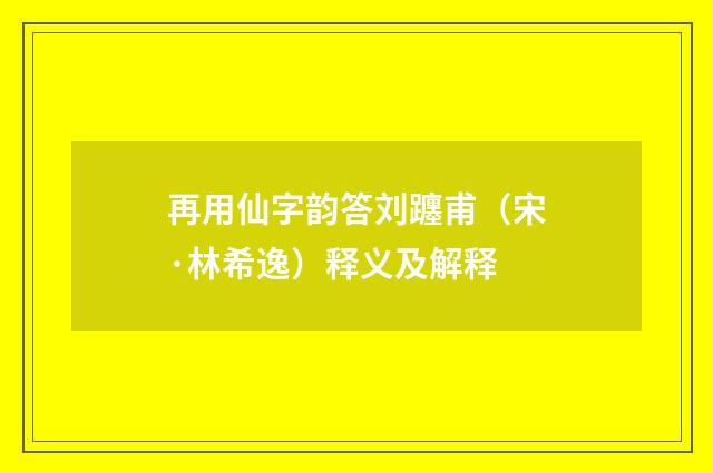 再用仙字韵答刘躔甫（宋·林希逸）释义及解释