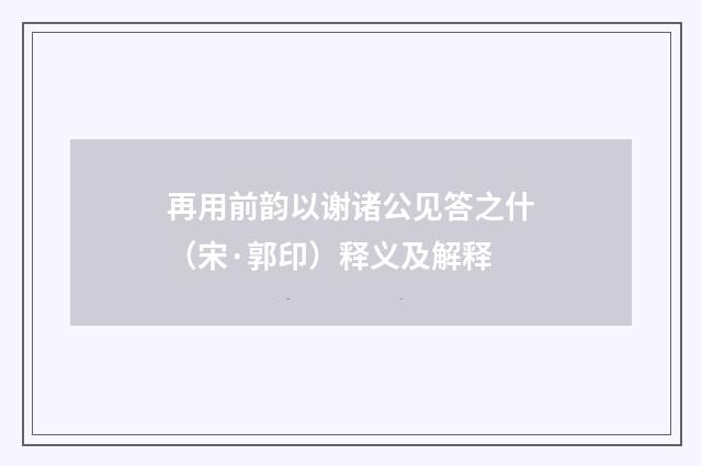 再用前韵以谢诸公见答之什（宋·郭印）释义及解释