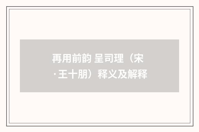 再用前韵 呈司理（宋·王十朋）释义及解释