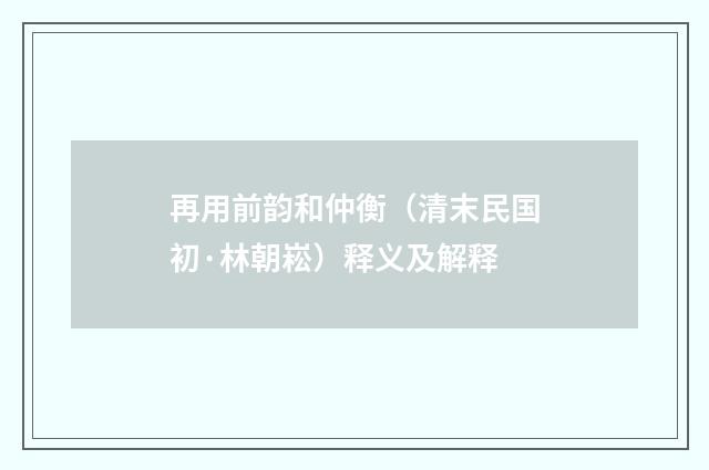 再用前韵和仲衡（清末民国初·林朝崧）释义及解释