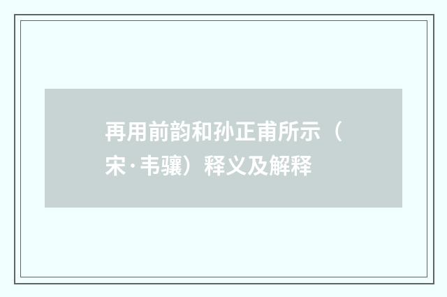 再用前韵和孙正甫所示（宋·韦骧）释义及解释