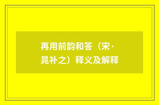 再用前韵和答（宋·晁补之）释义及解释