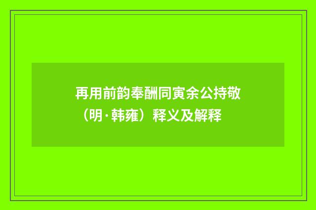 再用前韵奉酬同寅余公持敬（明·韩雍）释义及解释
