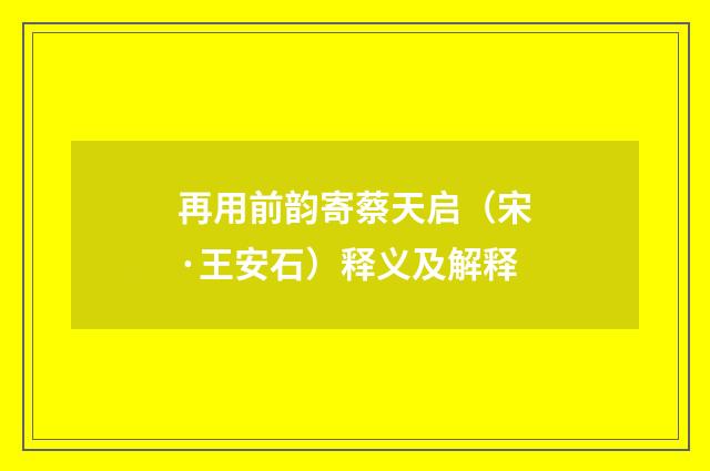 再用前韵寄蔡天启（宋·王安石）释义及解释