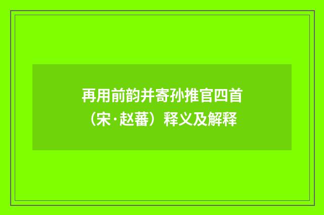 再用前韵并寄孙推官四首（宋·赵蕃）释义及解释