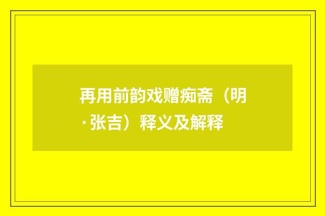 再用前韵戏赠痴斋（明·张吉）释义及解释