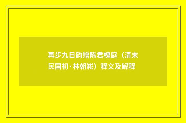 再步九日韵赠陈君槐庭（清末民国初·林朝崧）释义及解释