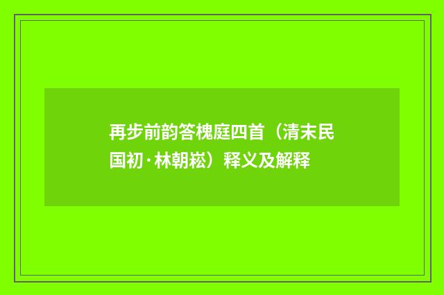 再步前韵答槐庭四首（清末民国初·林朝崧）释义及解释