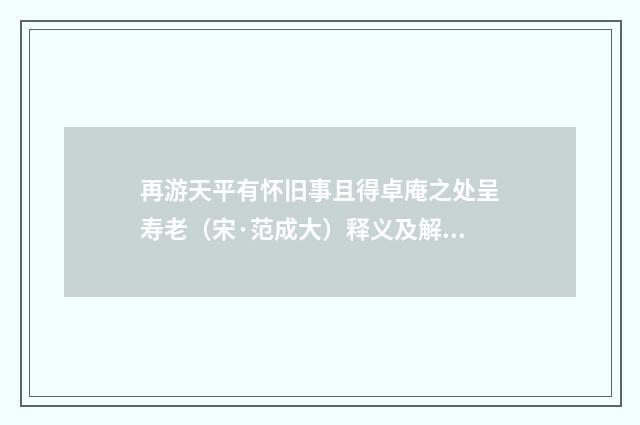 再游天平有怀旧事且得卓庵之处呈寿老（宋·范成大）释义及解释