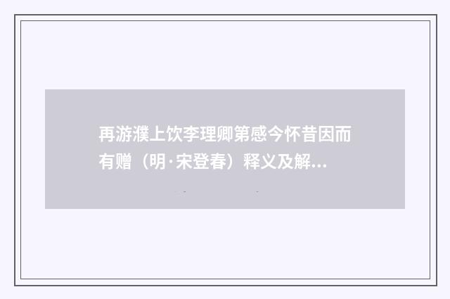 再游濮上饮李理卿第感今怀昔因而有赠（明·宋登春）释义及解释