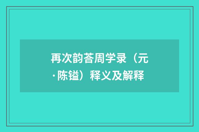 再次韵荅周学录（元·陈镒）释义及解释