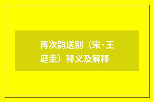 再次韵送别（宋·王庭圭）释义及解释
