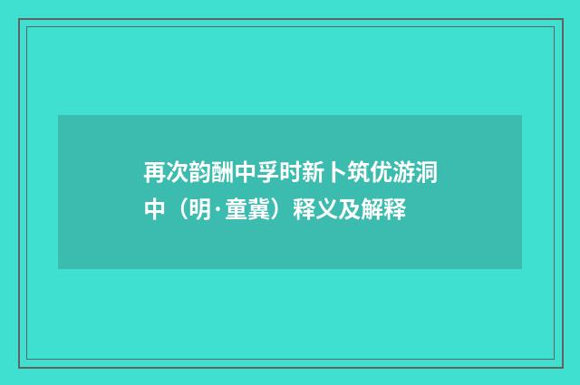 再次韵酬中孚时新卜筑优游洞中（明·童冀）释义及解释
