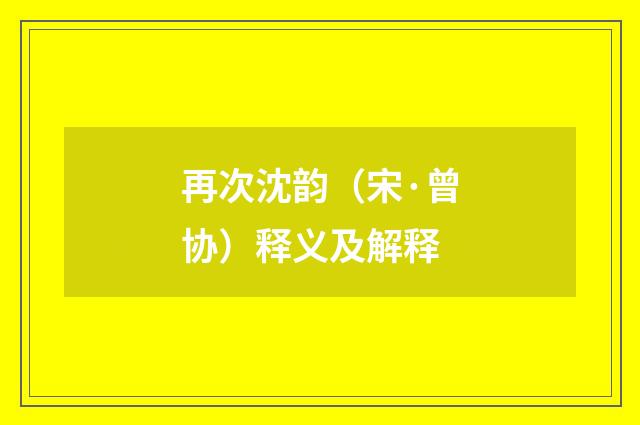 再次沈韵（宋·曾协）释义及解释