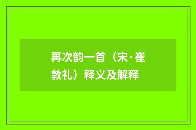 再次韵一首（宋·崔敦礼）释义及解释