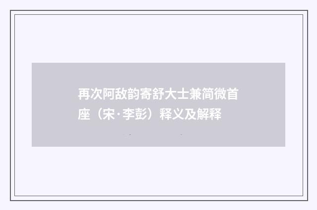 再次阿敌韵寄舒大士兼简微首座（宋·李彭）释义及解释