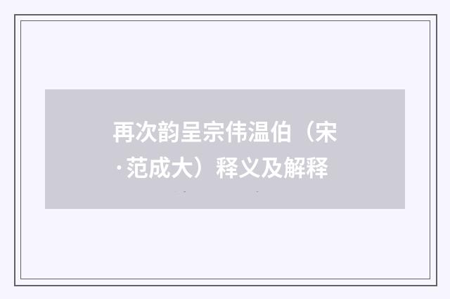 再次韵呈宗伟温伯（宋·范成大）释义及解释