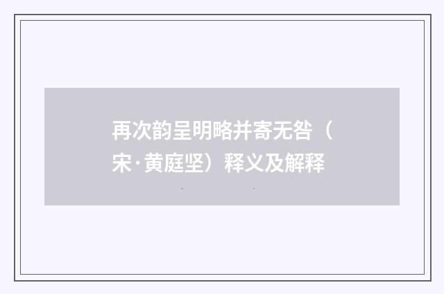 再次韵呈明略并寄无咎（宋·黄庭坚）释义及解释