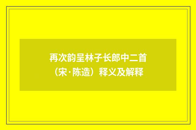再次韵呈林子长郎中二首（宋·陈造）释义及解释
