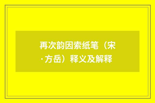 再次韵因索纸笔（宋·方岳）释义及解释