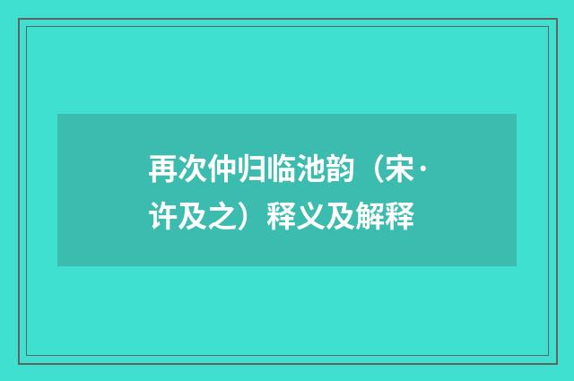再次仲归临池韵（宋·许及之）释义及解释