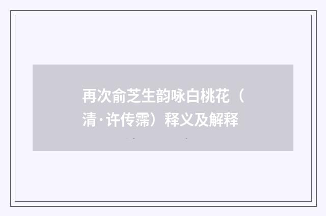 再次俞芝生韵咏白桃花（清·许传霈）释义及解释