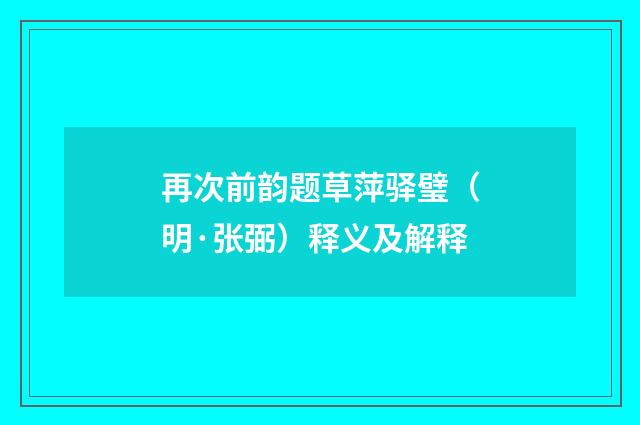 再次前韵题草萍驿璧（明·张弼）释义及解释