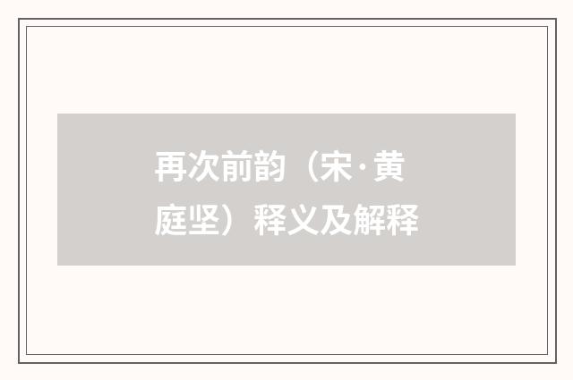 再次前韵（宋·黄庭坚）释义及解释
