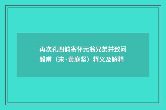 再次孔四韵寄怀元翁兄弟并致问毅甫（宋·黄庭坚）释义及解释