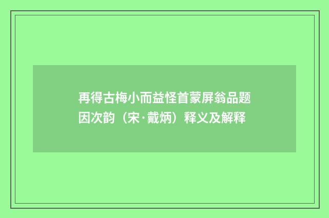 再得古梅小而益怪首蒙屏翁品题因次韵（宋·戴炳）释义及解释