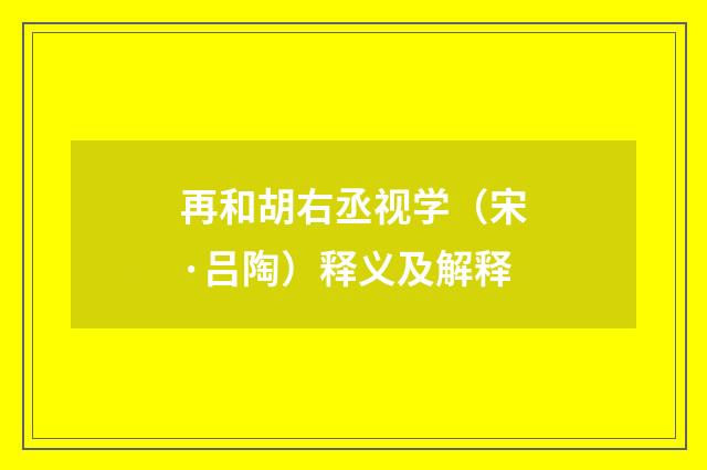 再和胡右丞视学（宋·吕陶）释义及解释