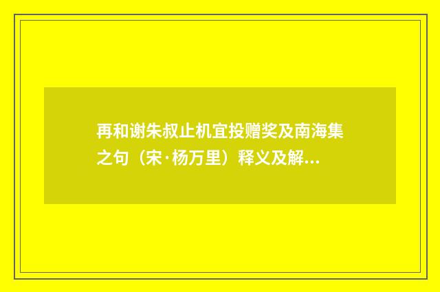 再和谢朱叔止机宜投赠奖及南海集之句（宋·杨万里）释义及解释