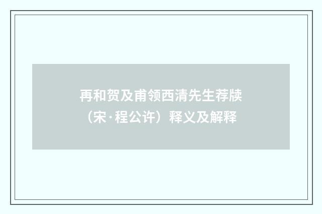 再和贺及甫领西清先生荐牍（宋·程公许）释义及解释