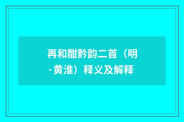 再和酣黔韵二首（明·黄淮）释义及解释