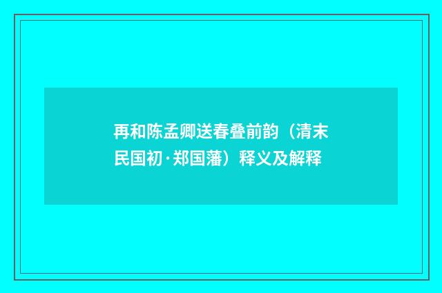 再和陈孟卿送春叠前韵（清末民国初·郑国藩）释义及解释