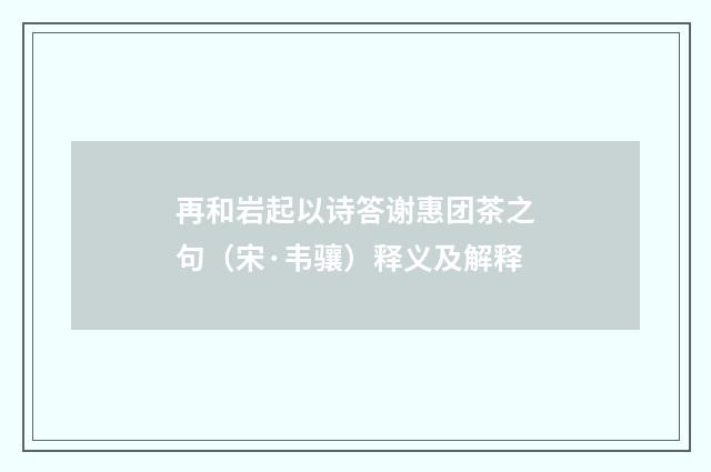 再和岩起以诗答谢惠团茶之句（宋·韦骧）释义及解释