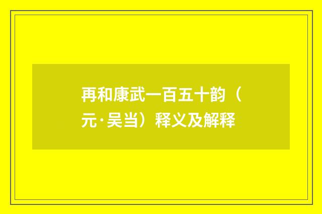 再和康武一百五十韵（元·吴当）释义及解释
