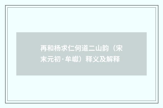 再和杨求仁何道二山韵（宋末元初·牟巘）释义及解释