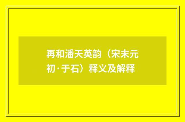 再和潘天英韵（宋末元初·于石）释义及解释