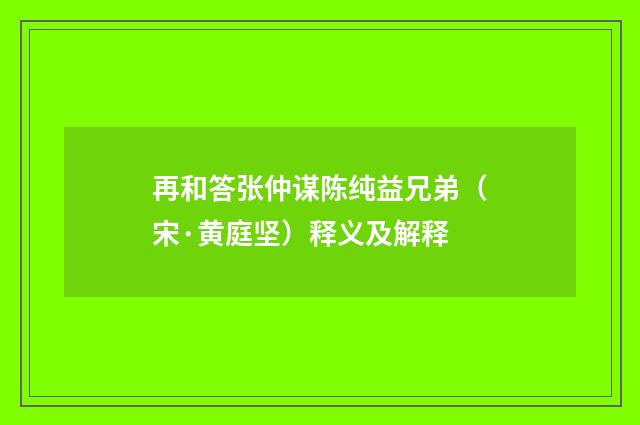 再和答张仲谋陈纯益兄弟（宋·黄庭坚）释义及解释