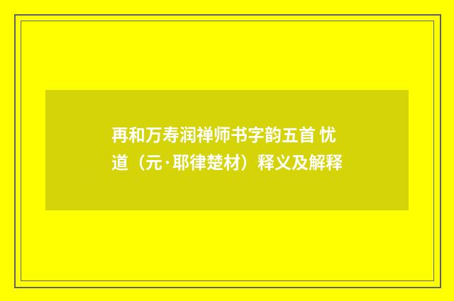 再和万寿润禅师书字韵五首 忧道（元·耶律楚材）释义及解释