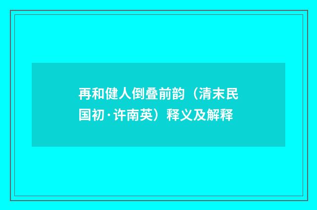 再和健人倒叠前韵（清末民国初·许南英）释义及解释