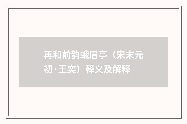 再和前韵蛾眉亭（宋末元初·王奕）释义及解释