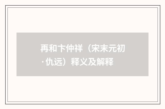 再和卞仲祥（宋末元初·仇远）释义及解释